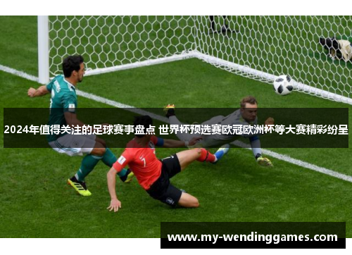 2024年值得关注的足球赛事盘点 世界杯预选赛欧冠欧洲杯等大赛精彩纷呈