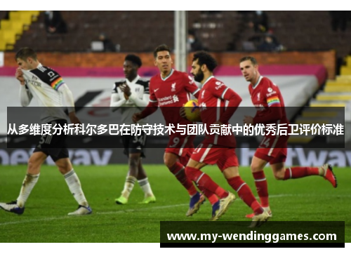 从多维度分析科尔多巴在防守技术与团队贡献中的优秀后卫评价标准