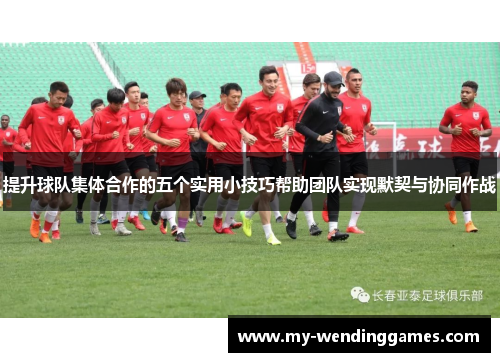 提升球队集体合作的五个实用小技巧帮助团队实现默契与协同作战