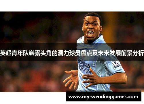 英超青年队崭露头角的潜力球员盘点及未来发展前景分析