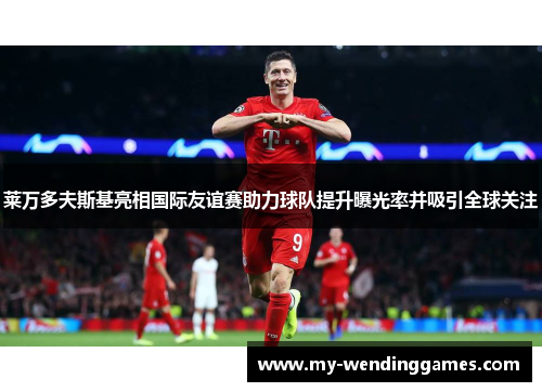 莱万多夫斯基亮相国际友谊赛助力球队提升曝光率并吸引全球关注