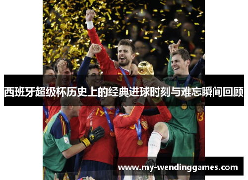 西班牙超级杯历史上的经典进球时刻与难忘瞬间回顾