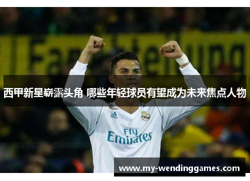 西甲新星崭露头角 哪些年轻球员有望成为未来焦点人物