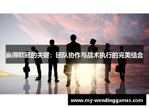 赢得欧冠的关键：团队协作与战术执行的完美结合