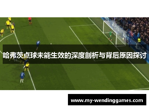 哈弗茨点球未能生效的深度剖析与背后原因探讨