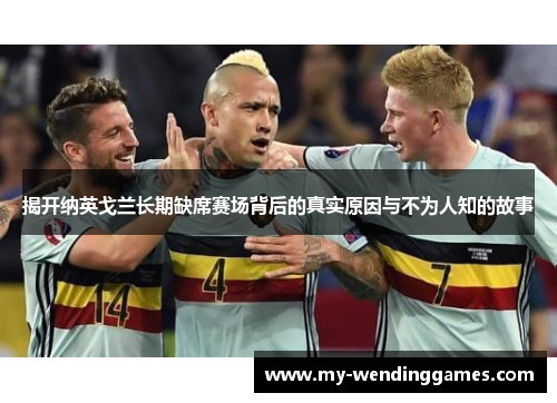 揭开纳英戈兰长期缺席赛场背后的真实原因与不为人知的故事