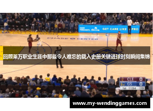 回顾莱万职业生涯中那些令人难忘的载入史册关键进球时刻瞬间集锦