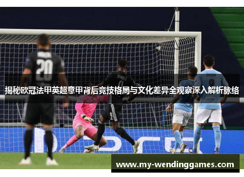 揭秘欧冠法甲英超意甲背后竞技格局与文化差异全观察深入解析脉络