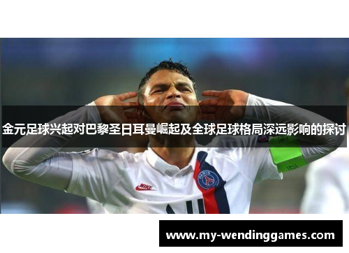 金元足球兴起对巴黎圣日耳曼崛起及全球足球格局深远影响的探讨