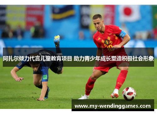 阿扎尔倾力代言儿童教育项目 助力青少年成长塑造积极社会形象