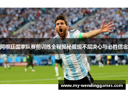 阿根廷国家队赛前训练全程揭秘展现不屈决心与必胜信念