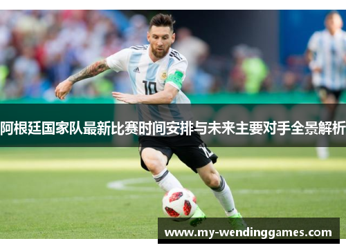 阿根廷国家队最新比赛时间安排与未来主要对手全景解析