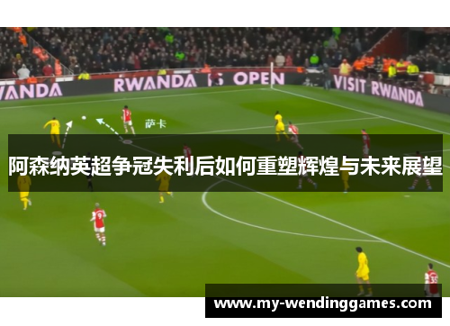 阿森纳英超争冠失利后如何重塑辉煌与未来展望