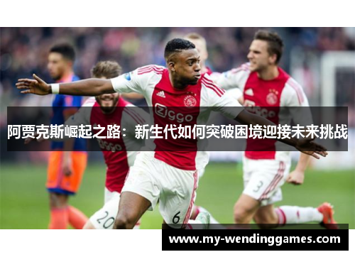 阿贾克斯崛起之路：新生代如何突破困境迎接未来挑战
