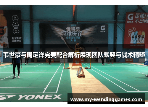 韦世豪与周定洋完美配合解析展现团队默契与战术精髓