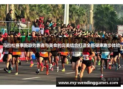 马拉松赛事新趋势跑者与美食的完美结合打造全新健康跑步体验