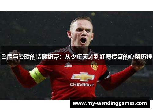 鲁尼与曼联的情感纽带：从少年天才到红魔传奇的心路历程