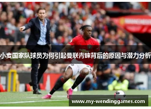 小麦国家队球员为何引起曼联青睐背后的原因与潜力分析