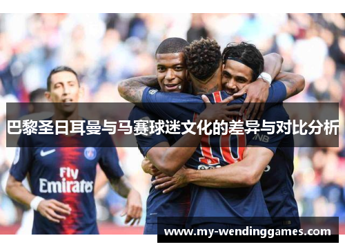 巴黎圣日耳曼与马赛球迷文化的差异与对比分析 巴黎圣日耳曼与马赛球迷文化的差异与对比分析