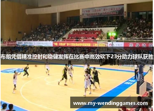 布朗凭借精准投射和稳健发挥在比赛中高效砍下23分助力球队获胜