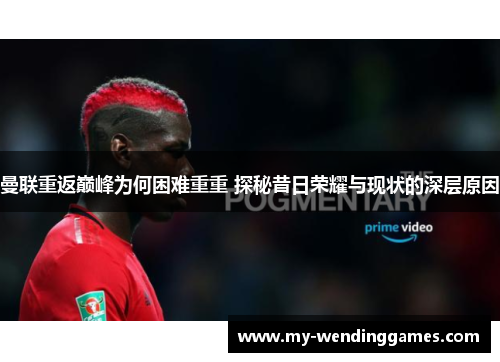 曼联重返巅峰为何困难重重 探秘昔日荣耀与现状的深层原因