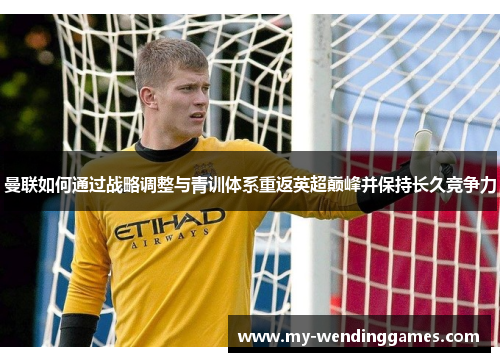 曼联如何通过战略调整与青训体系重返英超巅峰并保持长久竞争力