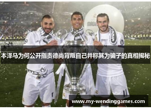 本泽马为何公开指责德尚背叛自己并称其为骗子的真相揭秘