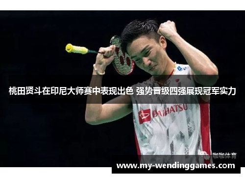 桃田贤斗在印尼大师赛中表现出色 强势晋级四强展现冠军实力